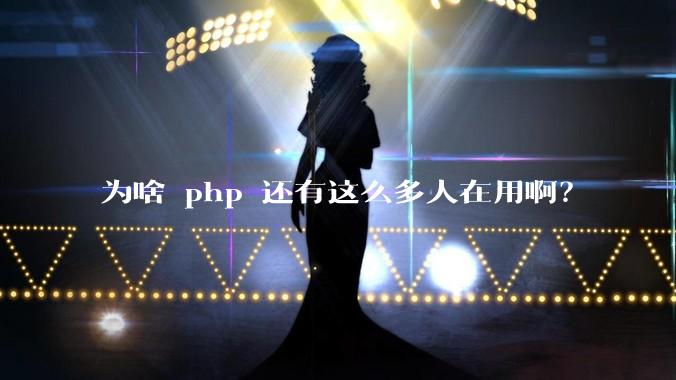 为啥 php 还有这么多人在用啊？