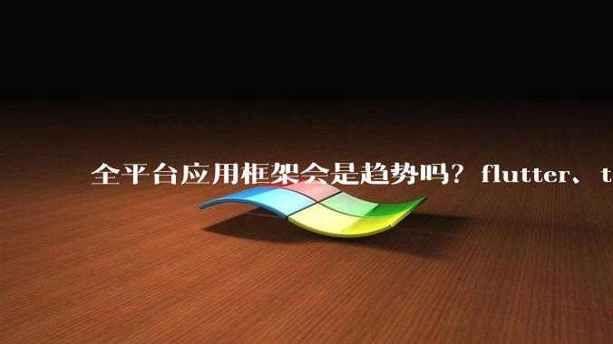 全平台应用框架会是趋势吗？flutter、tauri、maui你更看好哪一个？