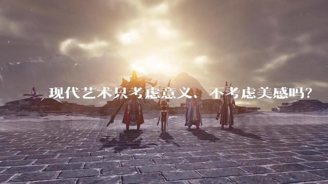 现代艺术只考虑意义、不考虑美感吗？
