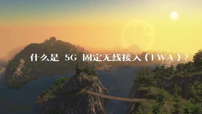 什么是 5G 固定无线接入（FWA）？