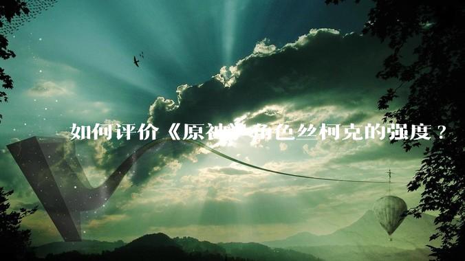 如何评价《原神》角色丝柯克的强度?