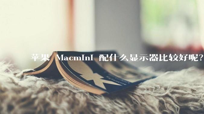 苹果 Macmini 配什么显示器比较好呢？为什么呢？