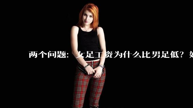 两个问题：女足工资为什么比男足低？如果中国女足和中国男足打一场谁会赢？