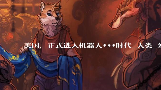 美国，正式进入机器人***时代_人类_幻影_武器