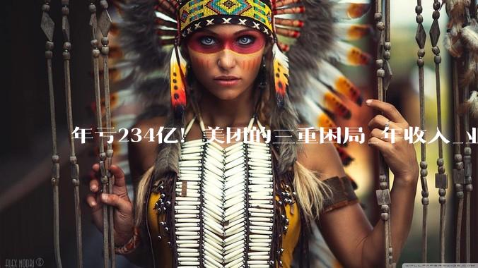 年亏234亿！美团的三重困局_年收入_业务_补贴