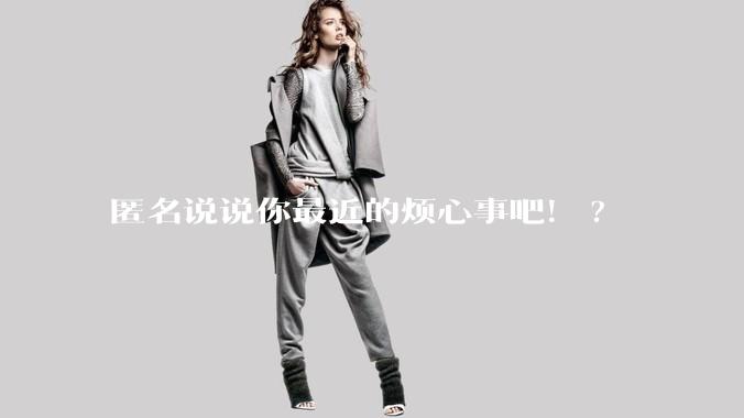 匿名说说你最近的烦心事吧！?