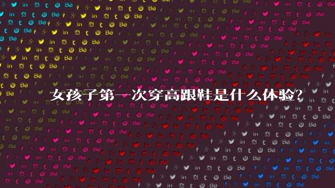 女孩子第一次穿高跟鞋是什么体验？