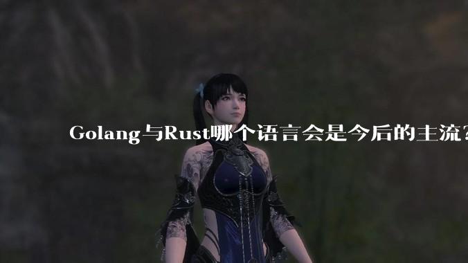 Golang与Rust哪个语言会是今后的主流？