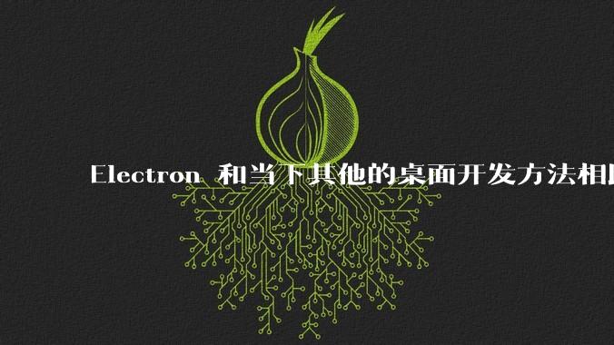 Electron 和当下其他的桌面开发方法相比如何？