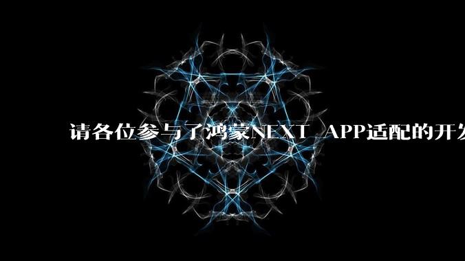 请各位参与了鸿蒙NEXT APP适配的开发者来谈一谈适配过程中的感受？