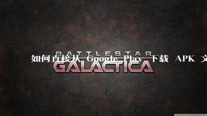 如何直接从 Google Play 下载 APK 文件？