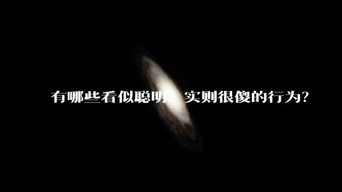 有哪些看似聪明，实则很傻的行为？