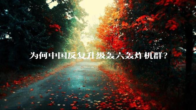 为何中国反复升级轰六轰炸机群？