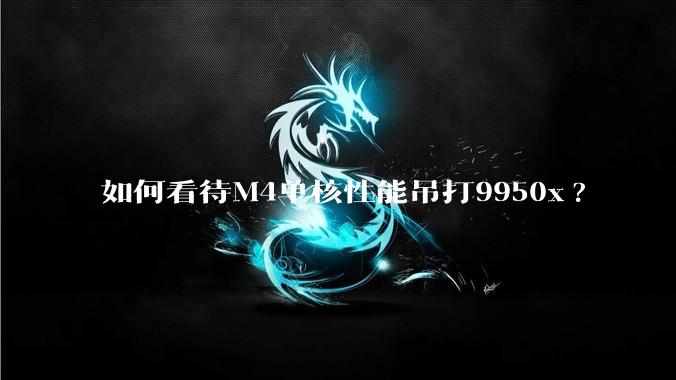 如何看待M4单核性能吊打9950x?