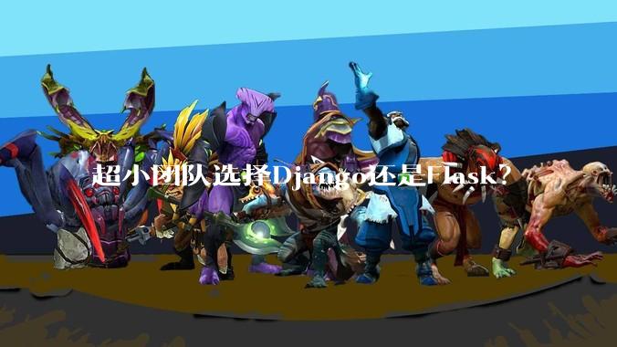 超小团队选择Django还是Flask？