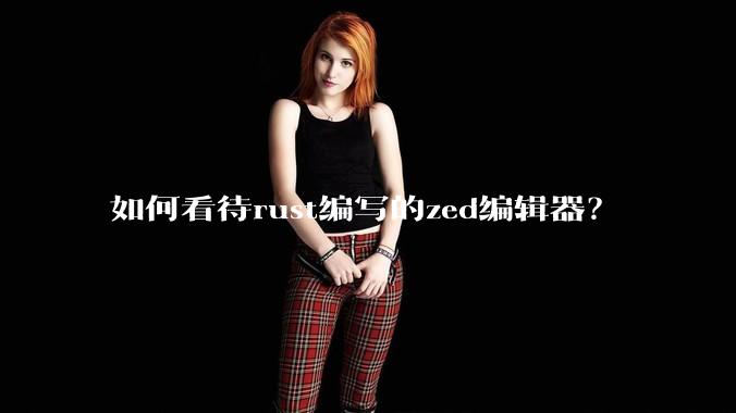 如何看待rust编写的zed编辑器？