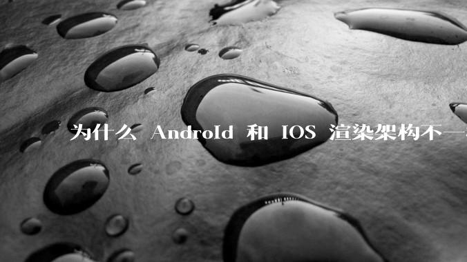 为什么 Android 和 iOS 渲染架构不一样，各有什么优劣势？