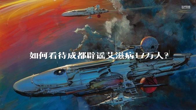 如何看待成都辟谣艾滋病17万人？